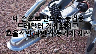 내 손으로 만드는 농업용 트레일러: 경제적이고 효율적인 나만의 농기계 제작