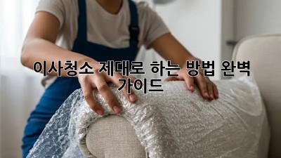이사청소, 제대로 하는 방법! 완벽 가이드